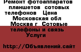 Ремонт фотоаппаратов, планшетов, сотовых телефонов › Цена ­ 300 - Московская обл., Москва г. Сотовые телефоны и связь » Услуги   